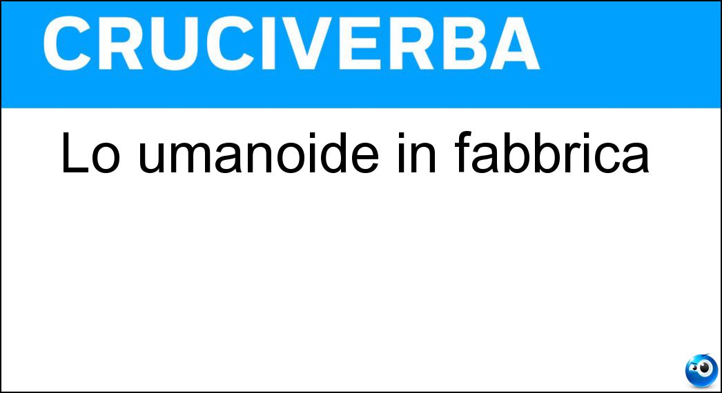 Lo umanoide in fabbrica Soluzione Cruciverba: Lo umanoide in fabbrica - Risposta Robot