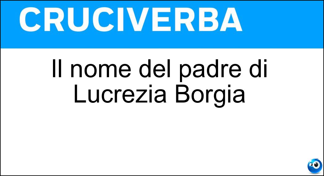 Il nome del padre di Lucrezia Borgia Soluzione Cruciverba: Il nome del padre di Lucrezia Borgia - Risposta Rodrigo