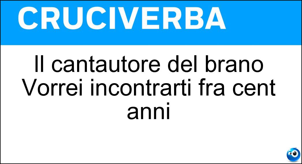 Il cantautore del brano Vorrei incontrarti fra cent anni Soluzione Il cantautore del brano Vorrei incontrarti fra cent anni - Ron