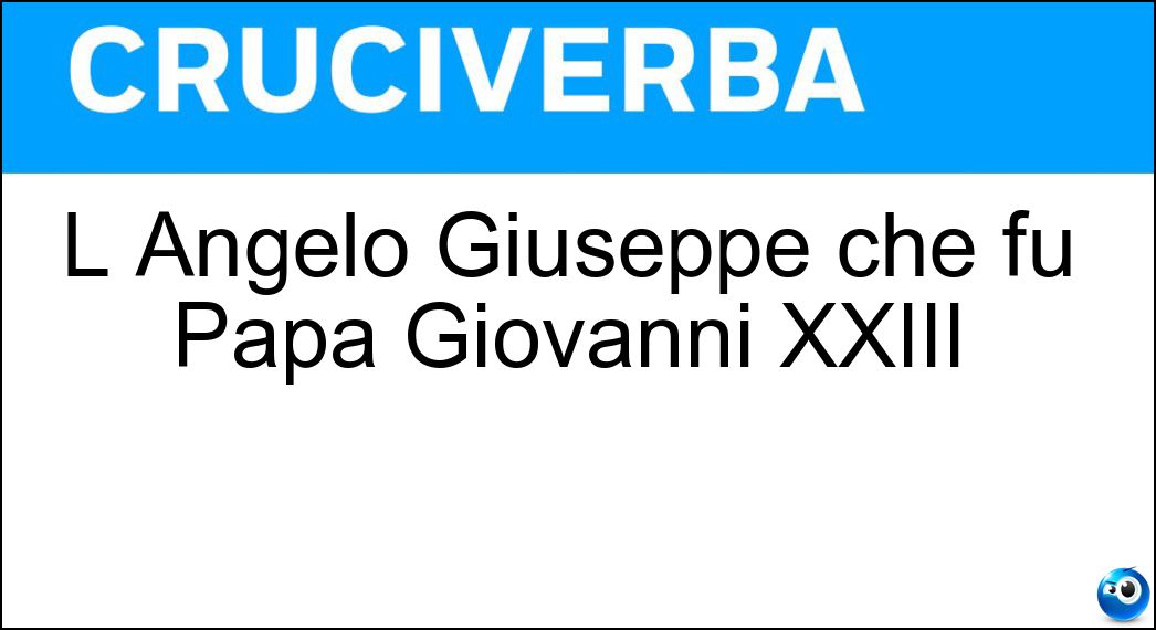 L Angelo Giuseppe che fu Papa Giovanni XXIII Soluzione Cruciverba: L Angelo Giuseppe che fu Papa Giovanni XXIII - Risposta Roncalli