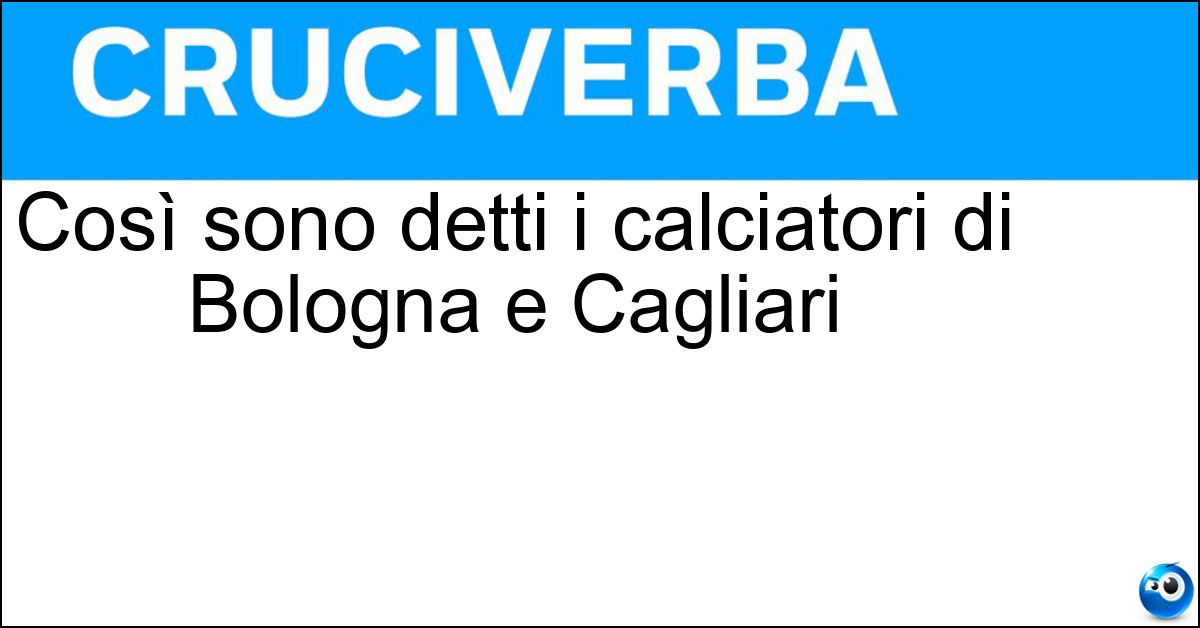 Così sono detti i calciatori di Bologna e Cagliari Soluzione Così sono detti i calciatori di Bologna e Cagliari - Rossoblù