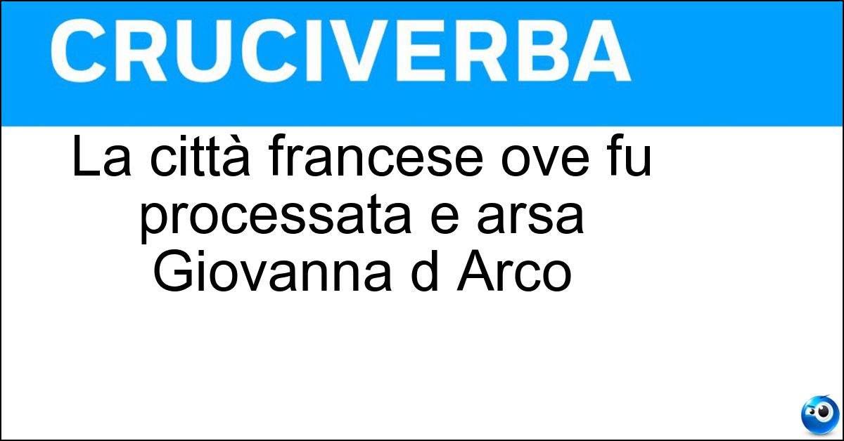 La città francese ove fu processata e arsa Giovanna d Arco Soluzione La città francese ove fu processata e arsa Giovanna d Arco - Rouen