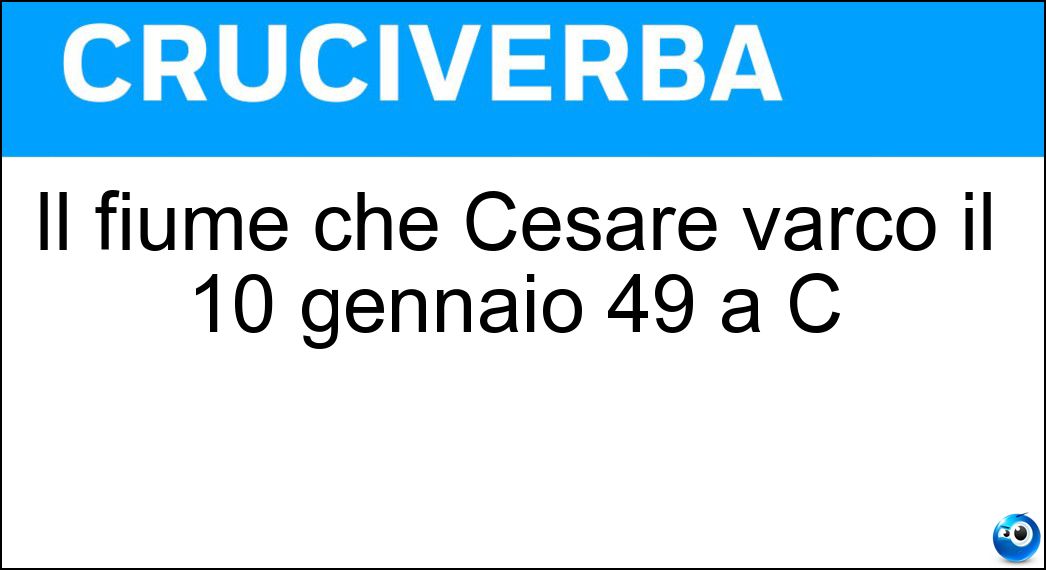 Il fiume che Cesare varcò il 10 gennaio 49 a C Soluzione Cruciverba: Il fiume che Cesare varcò il 10 gennaio 49 a C - Risposta Rubicone