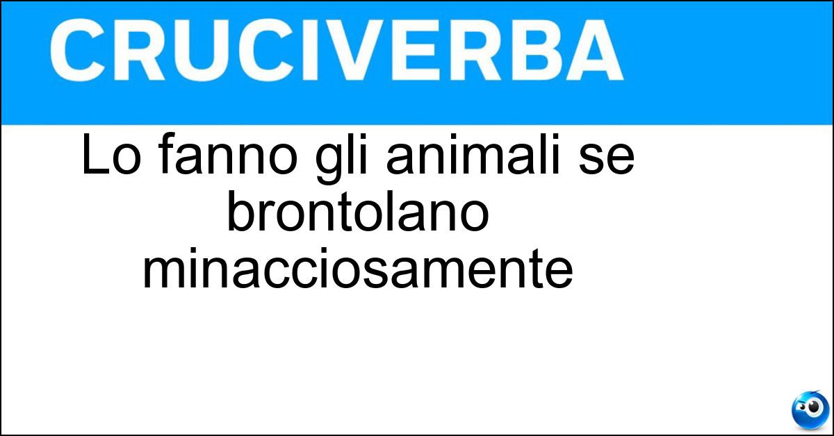 Lo fanno gli animali se brontolano minacciosamente Soluzione Lo fanno gli animali se brontolano minacciosamente - Rugliare
