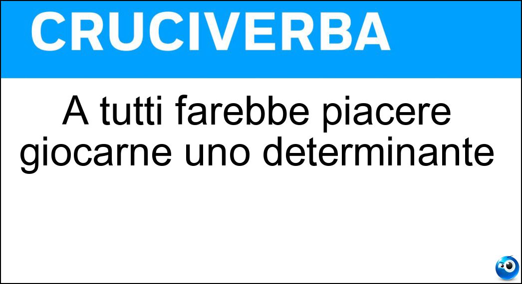 A tutti farebbe piacere giocarne uno determinante Soluzione A tutti farebbe piacere giocarne uno determinante - Ruolo