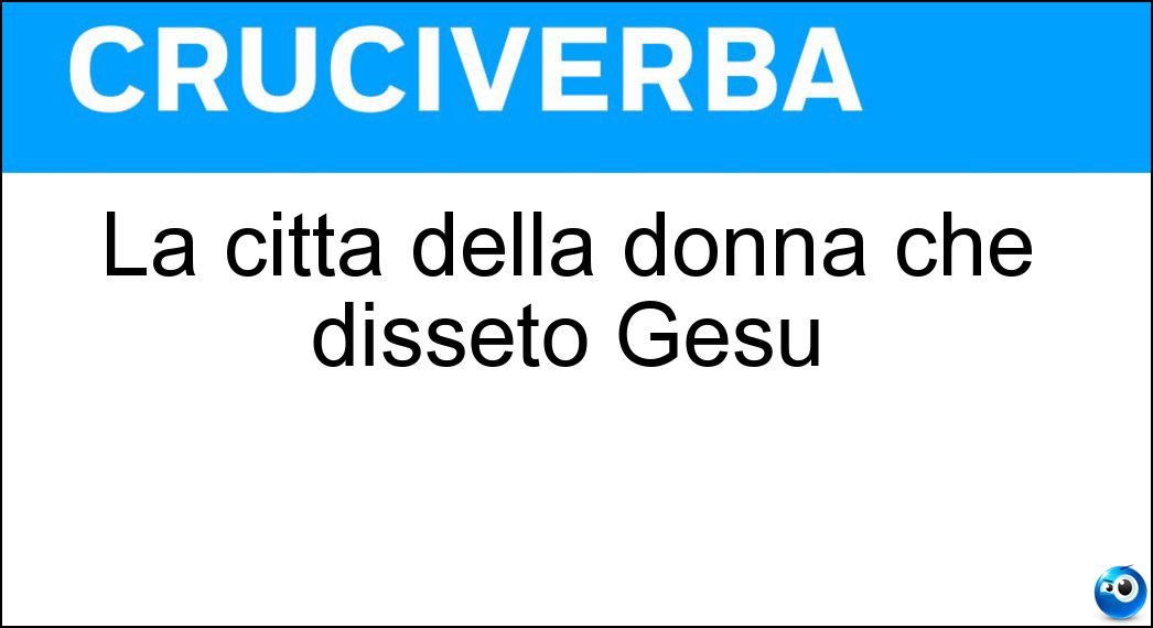 La città della donna che dissetò Gesù Soluzione Cruciverba: La città della donna che dissetò Gesù - Risposta Samaria