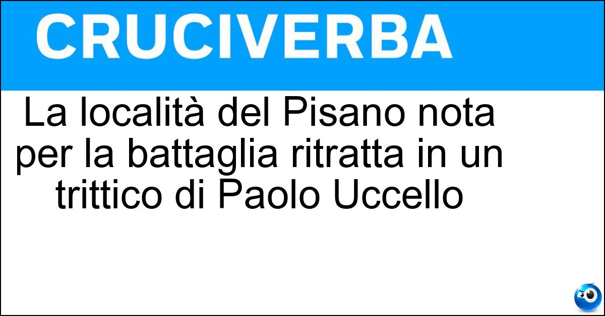 La località del Pisano nota per la battaglia ritratta in un trittico di Paolo Uccello Soluzione La località del Pisano nota per la battaglia ritratta in un trittico di Paolo Uccello - San Romano