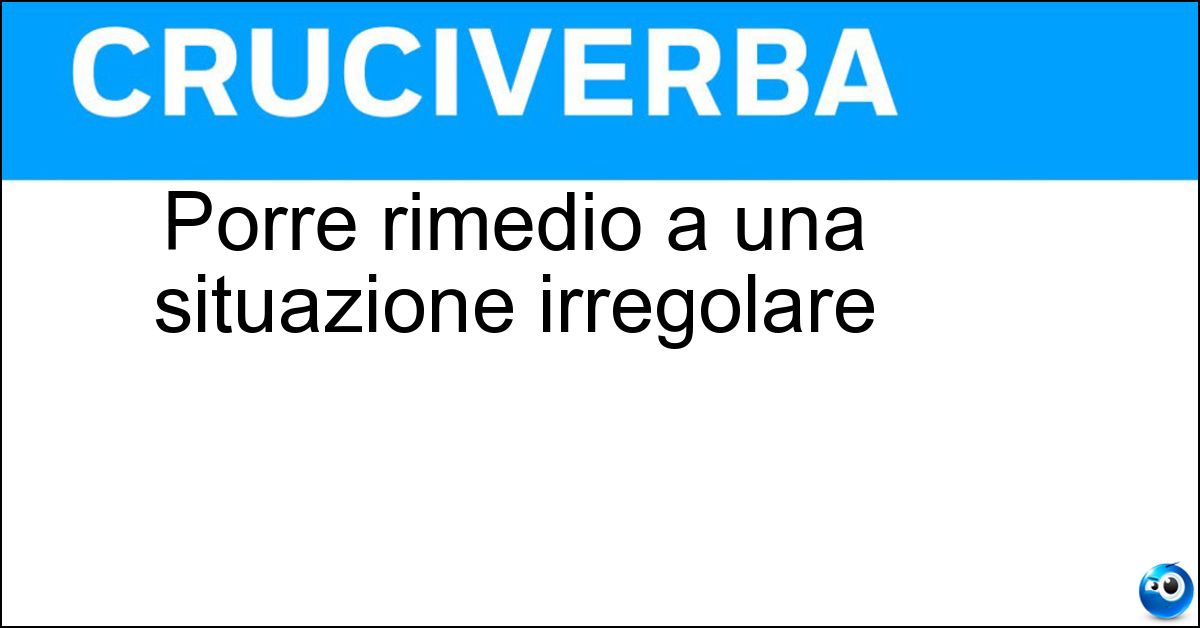 Porre rimedio a una situazione irregolare Soluzione Porre rimedio a una situazione irregolare - Sanare