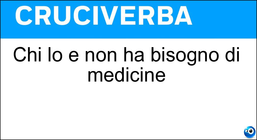 Chi lo è non ha bisogno di medicine Soluzione Chi lo è non ha bisogno di medicine - Sano