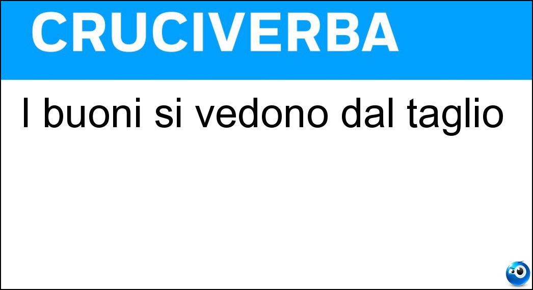 I buoni si vedono dal taglio