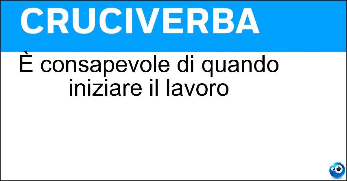 È consapevole di quando iniziare il lavoro È consapevole di quando iniziare il lavoro