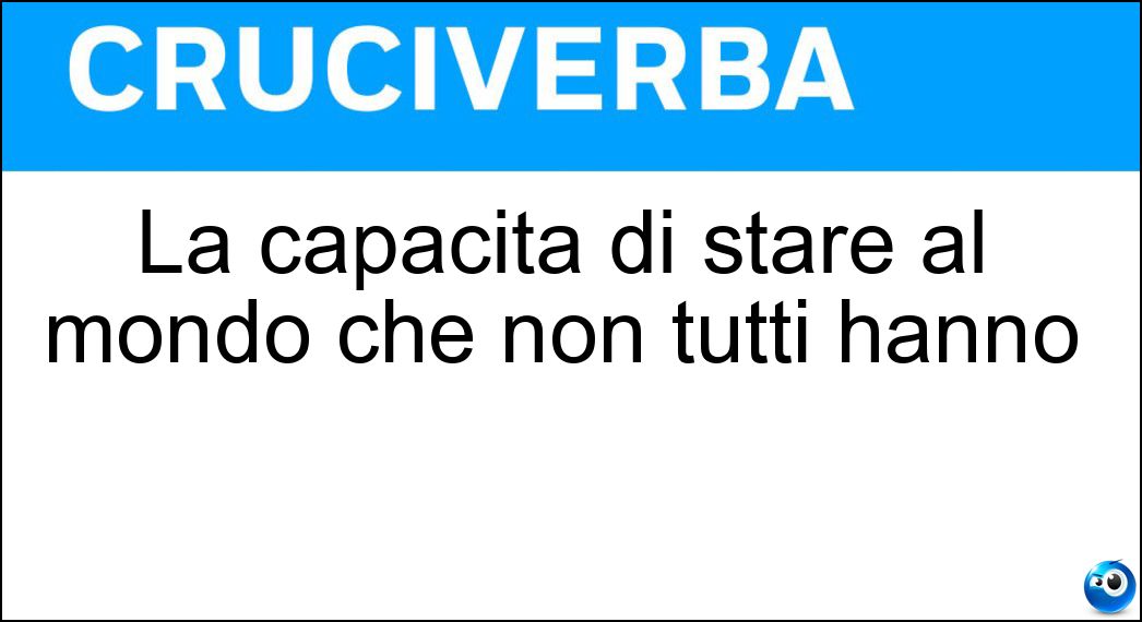 La capacità di stare al mondo che non tutti hanno