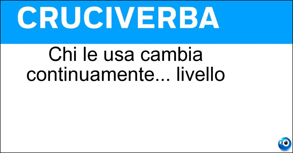 Chi le usa cambia continuamente... livello Soluzione Chi le usa cambia continuamente... livello - Scale