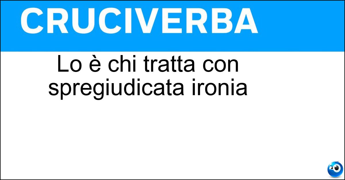 Lo è chi tratta con spregiudicata ironia Soluzione Lo è chi tratta con spregiudicata ironia - Scanzonato