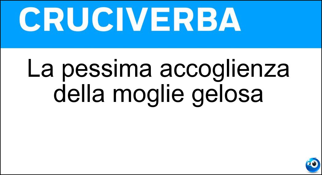 La pessima accoglienza della moglie gelosa Soluzione Cruciverba: La pessima accoglienza della moglie gelosa - Risposta Scenata