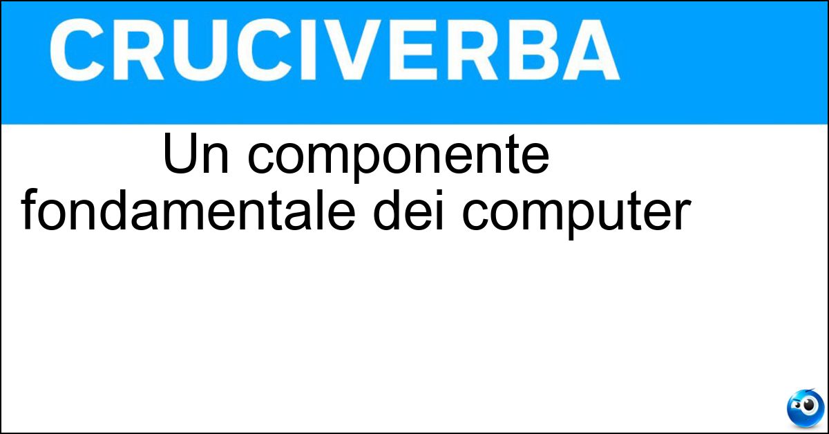 Un componente fondamentale dei computer Un componente fondamentale dei computer