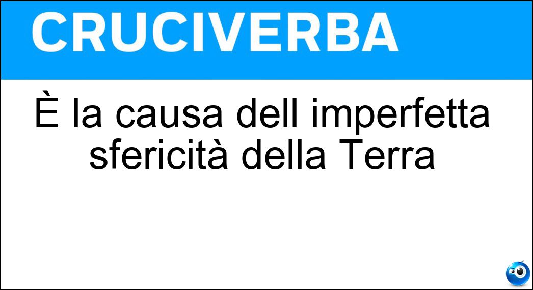 È la causa dell imperfetta sfericità della Terra Soluzione Cruciverba: È la causa dell imperfetta sfericità della Terra - Risposta Schiacciamento Polare