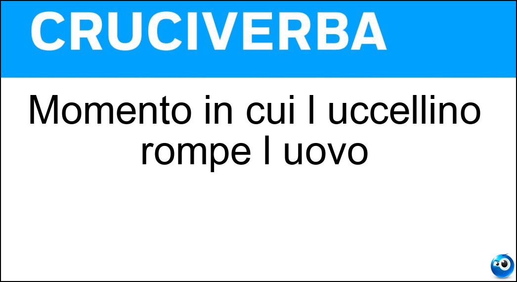 Momento in cui l uccellino rompe l uovo Soluzione Cruciverba: Momento in cui l uccellino rompe l uovo - Risposta Schiusa
