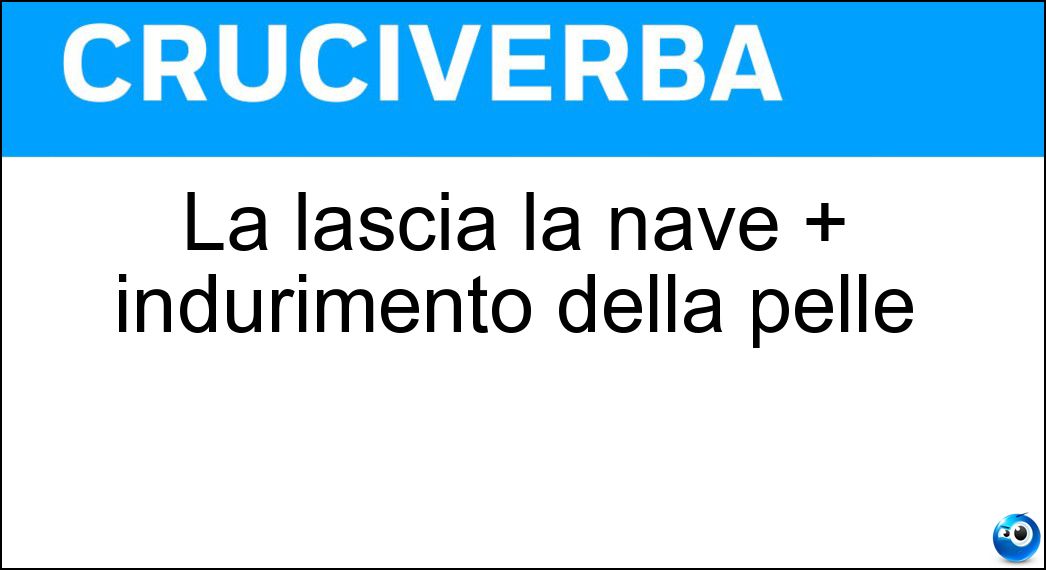 La lascia la nave + indurimento della pelle Soluzione Cruciverba: La lascia la nave + indurimento della pelle - Risposta Sciacallo