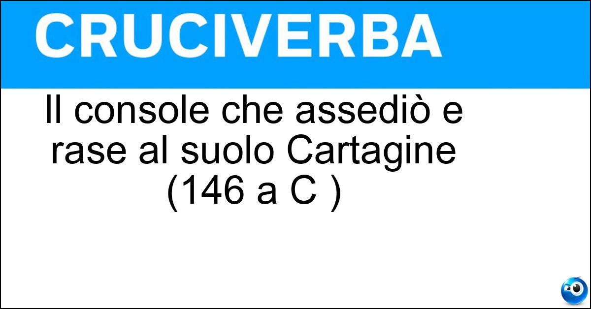 Il console che assediò e rase al suolo Cartagine (146 a C ) Soluzione Il console che assediò e rase al suolo Cartagine (146 a C ) - Scipione Emiliano