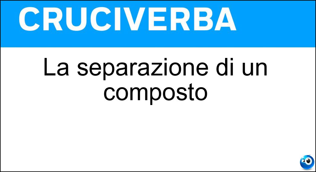 La separazione di un composto Soluzione Cruciverba: La separazione di un composto - Risposta Scissione
