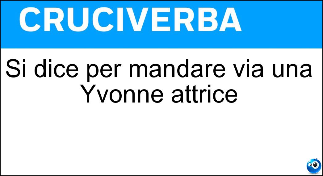 Si dice per mandare via una Yvonne attrice Soluzione Si dice per mandare via una Yvonne attrice - Sciò
