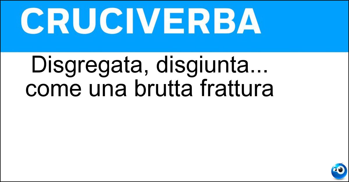 Disgregata, disgiunta... come una brutta frattura Soluzione Disgregata, disgiunta... come una brutta frattura - Scomposta