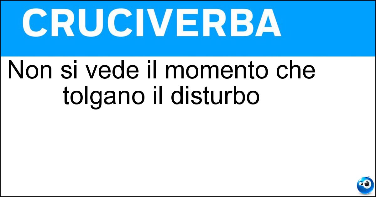 Soluzione Non si vede il momento che tolgano il disturbo - Seccatori