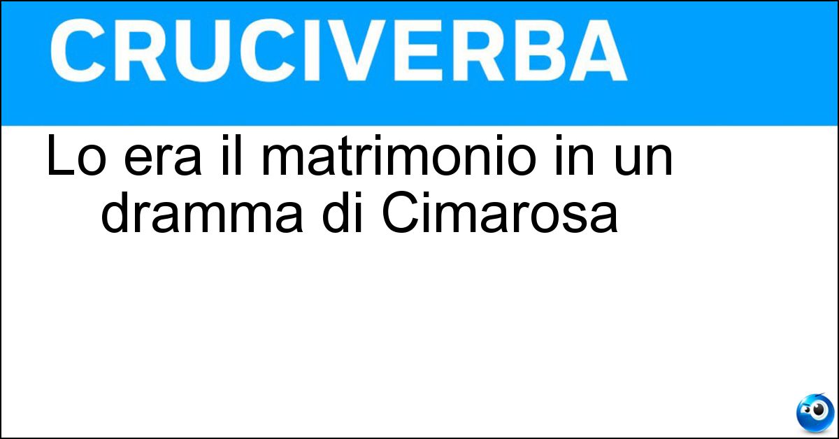 Lo era il matrimonio in un dramma di Cimarosa Soluzione Lo era il matrimonio in un dramma di Cimarosa - Segreto