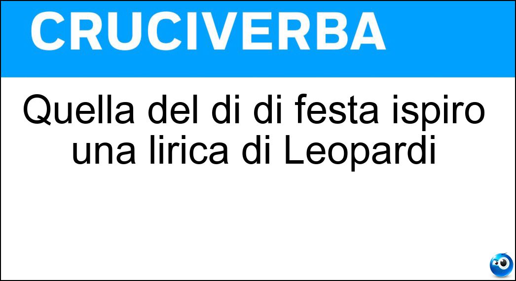 Quella del dì di festa ispirò una lirica di Leopardi Soluzione Cruciverba: Quella del dì di festa ispirò una lirica di Leopardi - Risposta Sera
