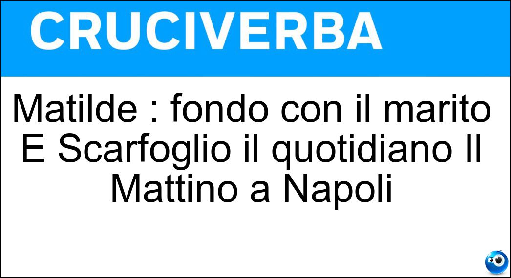 Soluzione Matilde : fondò con il marito E Scarfoglio il quotidiano Il Mattino a Napoli - Serao