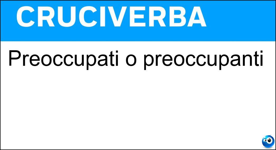 Preoccupati o preoccupanti Soluzione Preoccupati o preoccupanti - Seri