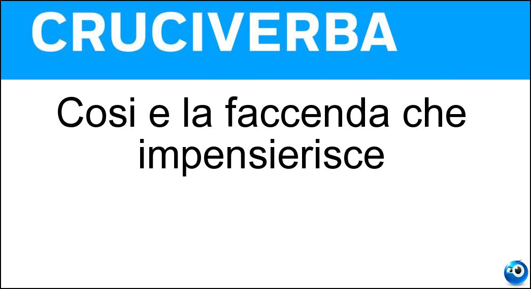Cosi è la faccenda che impensierisce Soluzione Cruciverba: Cosi è la faccenda che impensierisce - Risposta Seria