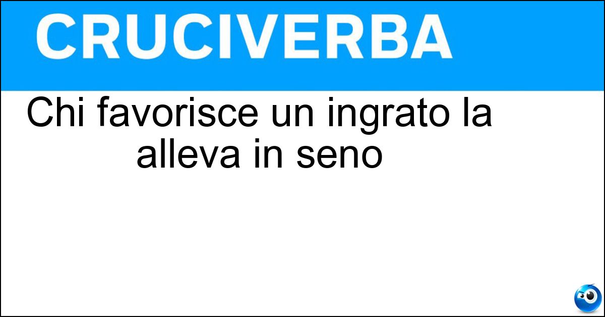 Chi favorisce un ingrato la alleva in seno Chi favorisce un ingrato la alleva in seno