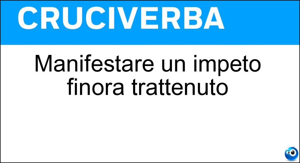 Manifestare un impeto finora trattenuto Soluzione Manifestare un impeto finora trattenuto - Sfogare