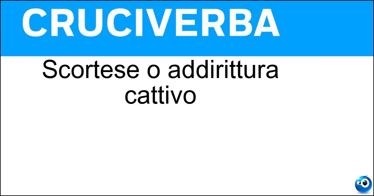 Scortese o addirittura cattivo Soluzione Scortese o addirittura cattivo - Sgarbato