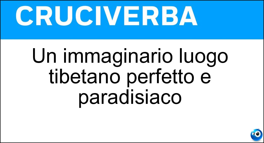 Un immaginario luogo tibetano perfetto e paradisiaco Soluzione Cruciverba: Un immaginario luogo tibetano perfetto e paradisiaco - Risposta Shangri-la