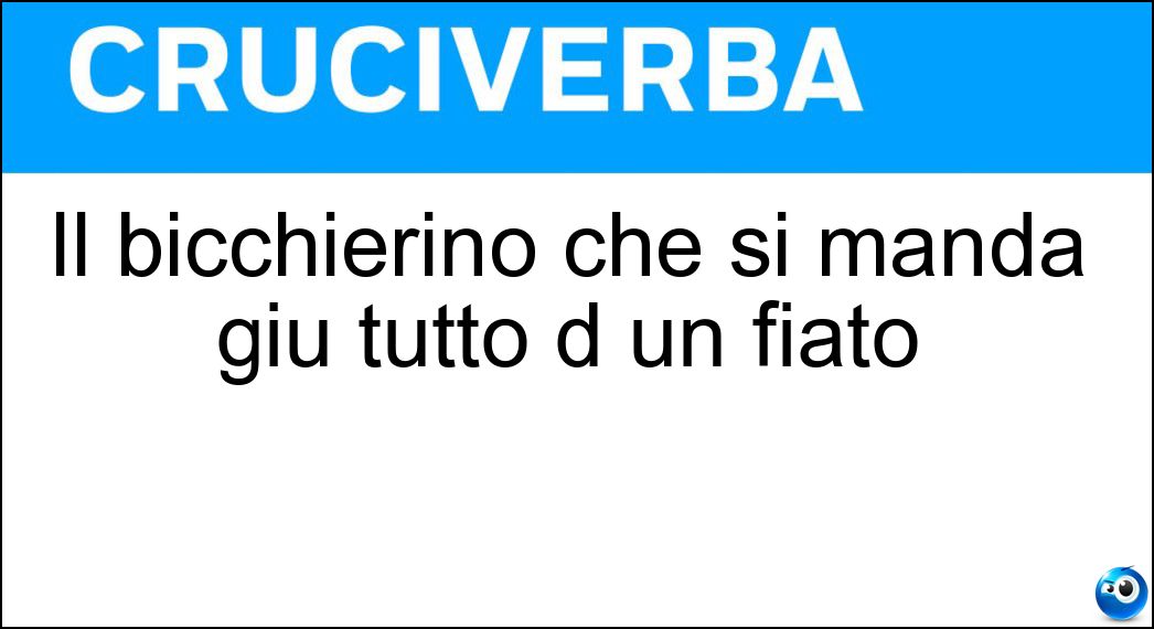 Il bicchierino che si manda giù tutto d un fiato