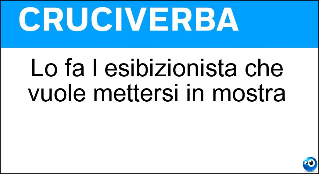 Lo fa l esibizionista che vuole mettersi in mostra Soluzione Cruciverba: Lo fa l esibizionista che vuole mettersi in mostra - Risposta Show