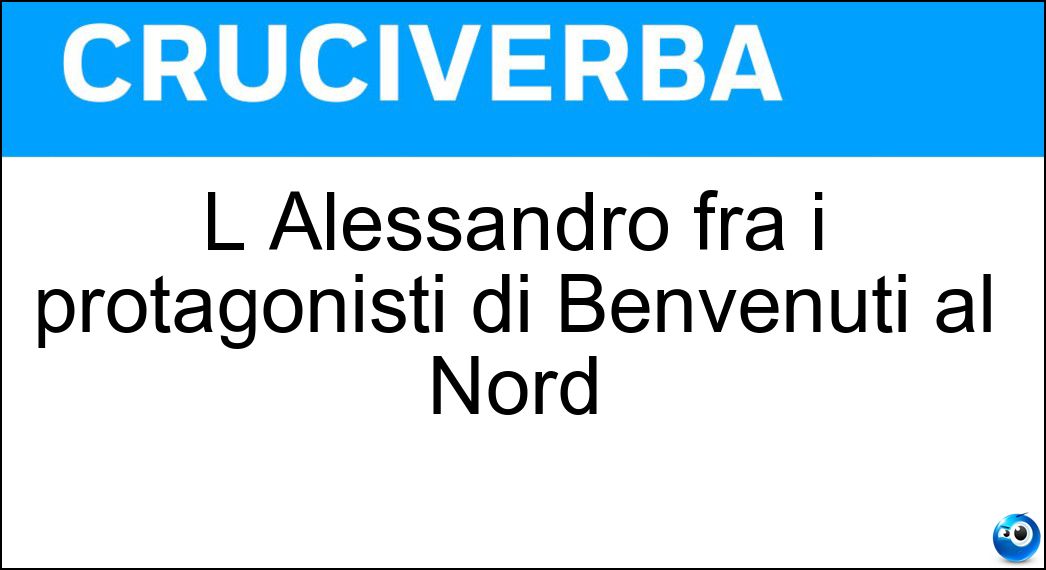 L Alessandro fra i protagonisti di Benvenuti al Nord Soluzione L Alessandro fra i protagonisti di Benvenuti al Nord - Siani