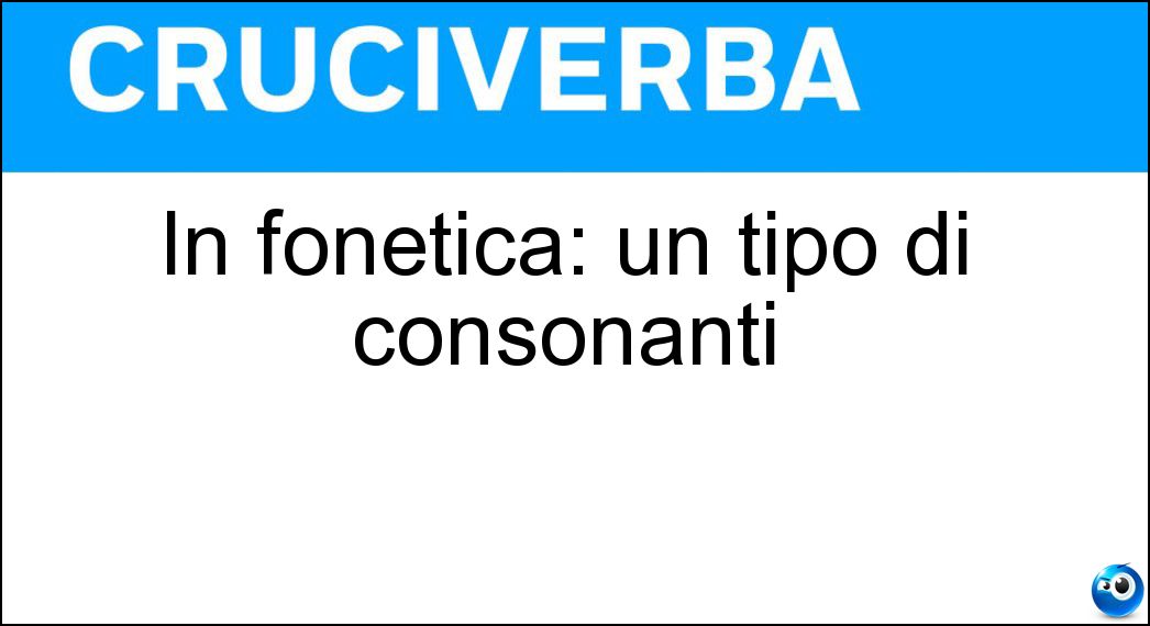 In fonetica: un tipo di consonanti