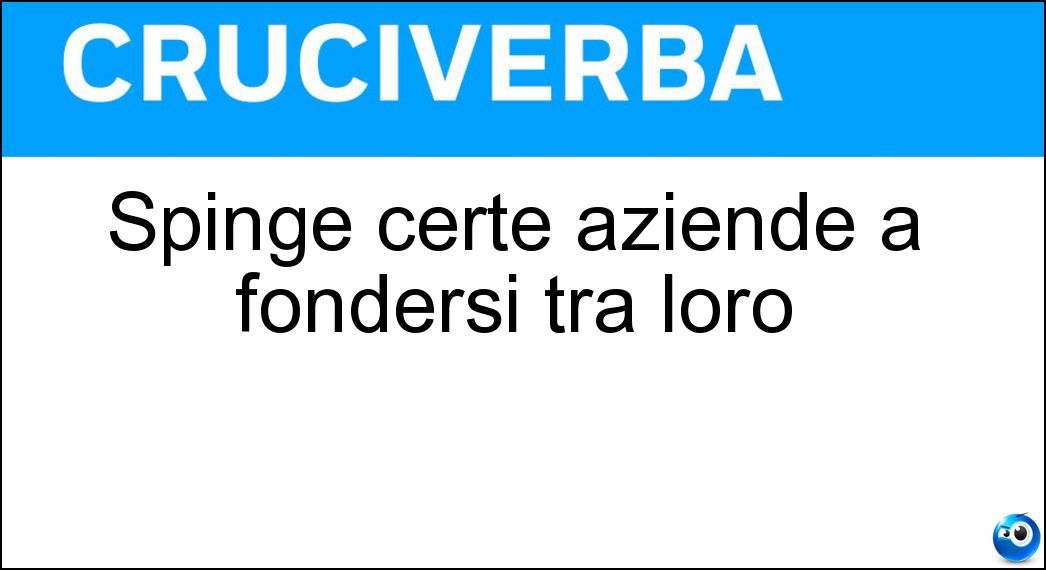 Spinge certe aziende a fondersi tra loro Soluzione Cruciverba: Spinge certe aziende a fondersi tra loro - Risposta Sinergia