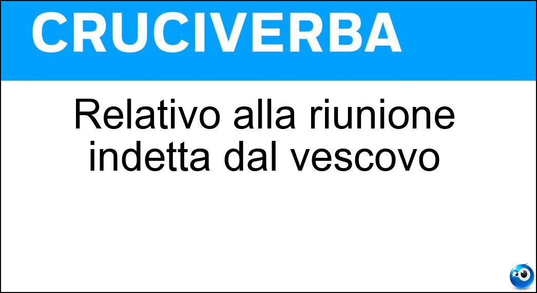 Relativo alla riunione indetta dal vescovo Soluzione Cruciverba: Relativo alla riunione indetta dal vescovo - Risposta Sinodale