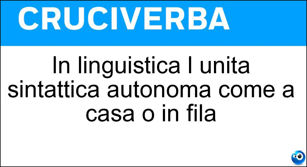 In linguistica l unità sintattica autonoma come a casa o in fila Soluzione In linguistica l unità sintattica autonoma come a casa o in fila - Sintagma
