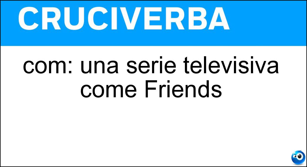 com: una serie televisiva come Friends Soluzione Cruciverba: com: una serie televisiva come Friends - Risposta Sit
