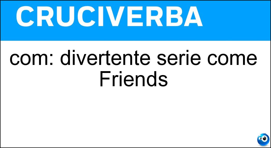com: divertente serie come Friends Soluzione Cruciverba: com: divertente serie come Friends - Risposta Sit