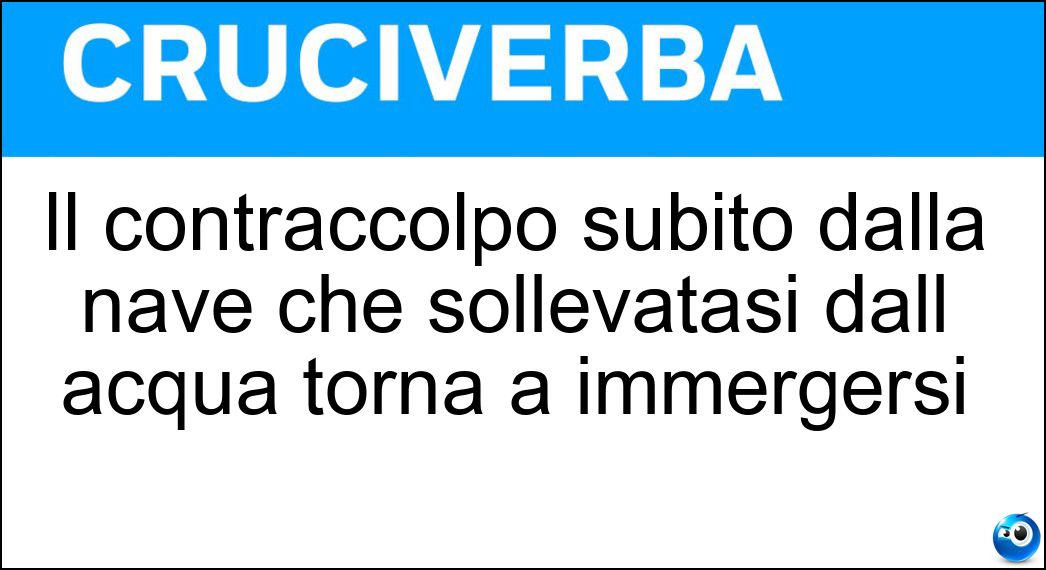 Il contraccolpo subito dalla nave che sollevatasi dall acqua torna a immergersi