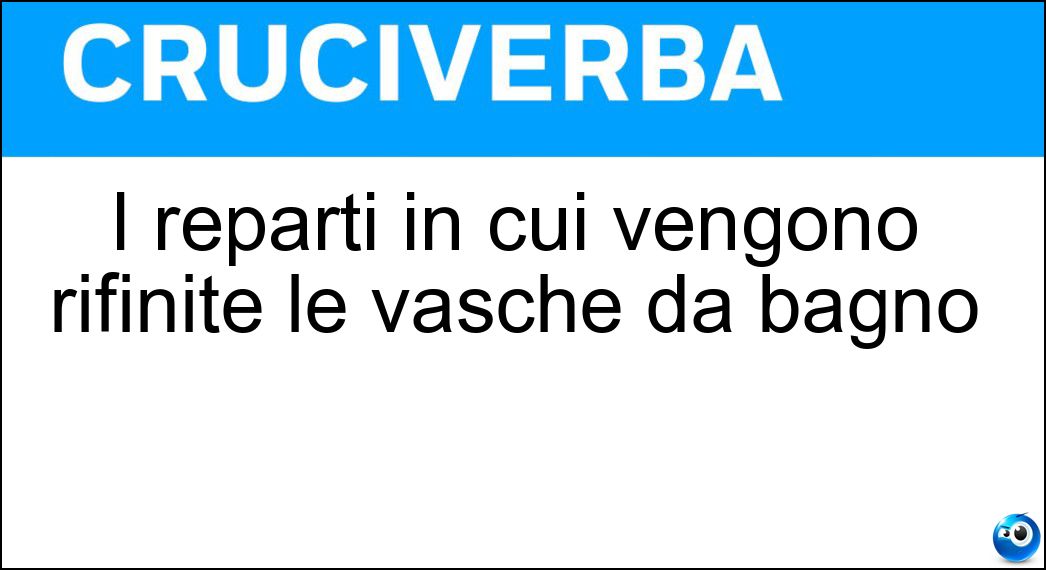 I reparti in cui vengono rifinite le vasche da bagno Soluzione Cruciverba: I reparti in cui vengono rifinite le vasche da bagno - Risposta Smalterie