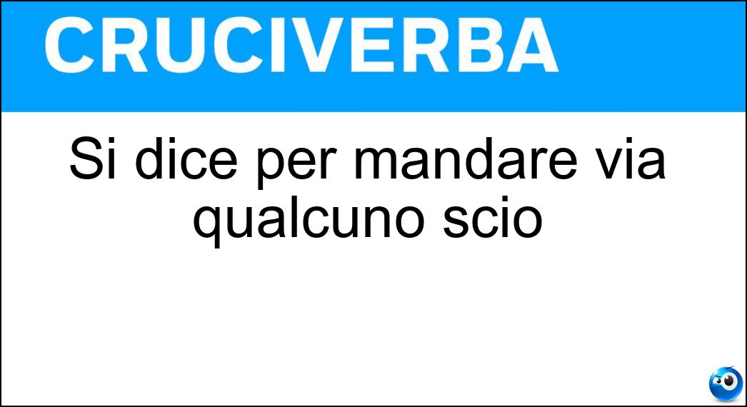 Si dice per mandare via qualcuno sciò Soluzione Cruciverba: Si dice per mandare via qualcuno sciò - Risposta Smamma