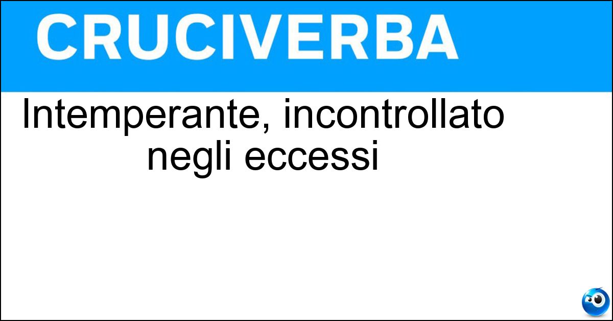 Intemperante, incontrollato negli eccessi Soluzione Intemperante, incontrollato negli eccessi - Smodato